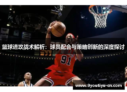篮球进攻战术解析:球员配合与策略创新的深度探讨 篮球进攻战术解析:球员配合与策略创新的深度探讨