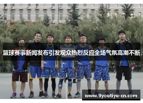 篮球赛事新闻发布引发观众热烈反应全场气氛高潮不断 篮球赛事新闻发布引发观众热烈反应全场气氛高潮不断