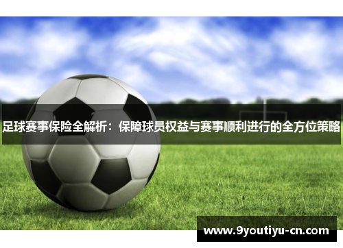足球赛事保险全解析：保障球员权益与赛事顺利进行的全方位策略