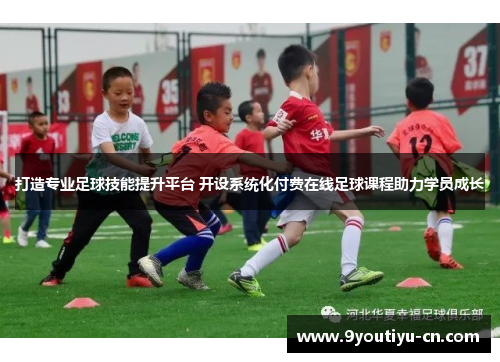 打造专业足球技能提升平台 开设系统化付费在线足球课程助力学员成长
