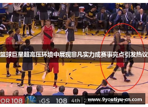 篮球巨星超高压环境中展现非凡实力成赛事亮点引发热议
