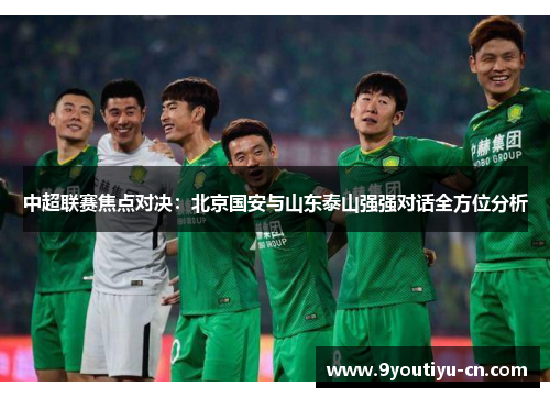 中超联赛焦点对决:北京国安与山东泰山强强对话全方位分析 中超联赛焦点对决:北京国安与山东泰山强强对话全方位分析