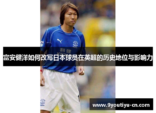 富安健洋如何改写日本球员在英超的历史地位与影响力 富安健洋如何改写日本球员在英超的历史地位与影响力