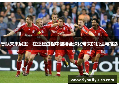 曼联未来展望:在重建进程中迎接全球化带来的机遇与挑战 曼联未来展望:在重建进程中迎接全球化带来的机遇与挑战