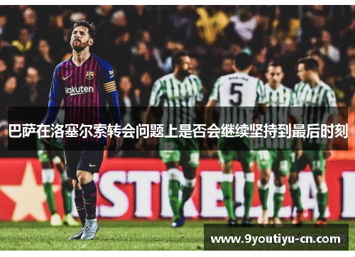巴萨在洛塞尔索转会问题上是否会继续坚持到最后时刻 巴萨在洛塞尔索转会问题上是否会继续坚持到最后时刻