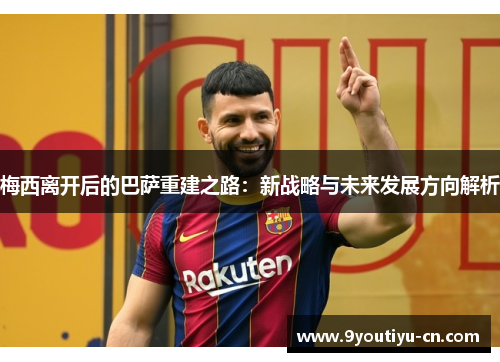 梅西离开后的巴萨重建之路:新战略与未来发展方向解析 梅西离开后的巴萨重建之路:新战略与未来发展方向解析