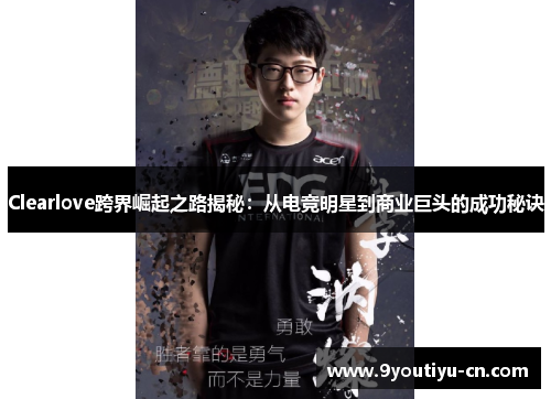 Clearlove跨界崛起之路揭秘：从电竞明星到商业巨头的成功秘诀