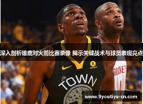 深入剖析雄鹿对火箭比赛录像 揭示关键战术与球员表现亮点