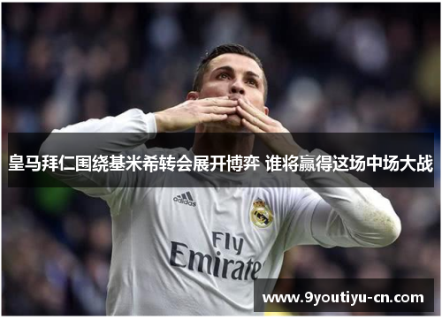 皇马拜仁围绕基米希转会展开博弈 谁将赢得这场中场大战