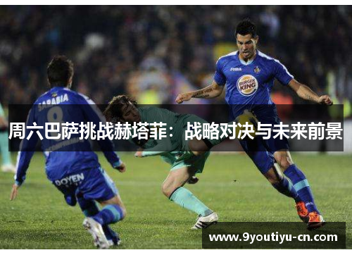 周六巴萨挑战赫塔菲：战略对决与未来前景