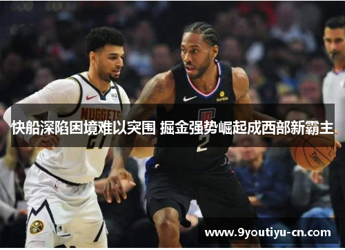 快船深陷困境难以突围 掘金强势崛起成西部新霸主