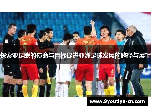 探索亚足联的使命与目标促进亚洲足球发展的路径与展望