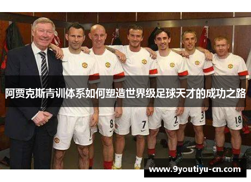 阿贾克斯青训体系如何塑造世界级足球天才的成功之路