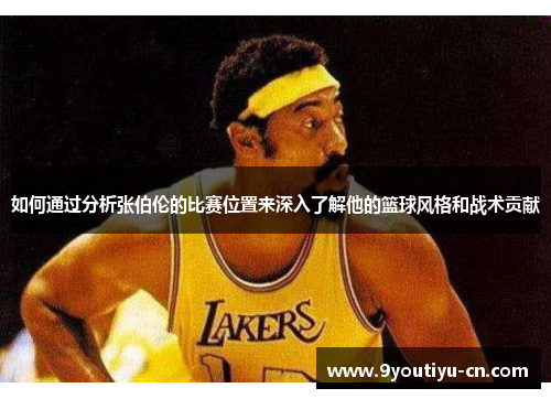 如何通过分析张伯伦的比赛位置来深入了解他的篮球风格和战术贡献