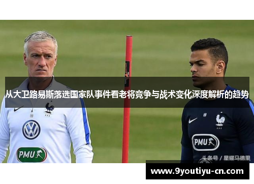 从大卫路易斯落选国家队事件看老将竞争与战术变化深度解析的趋势
