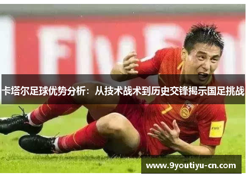 卡塔尔足球优势分析：从技术战术到历史交锋揭示国足挑战
