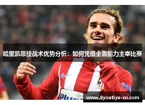 哈里凯恩技战术优势分析：如何凭借全面能力主宰比赛