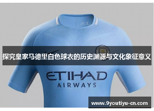探究皇家马德里白色球衣的历史渊源与文化象征意义