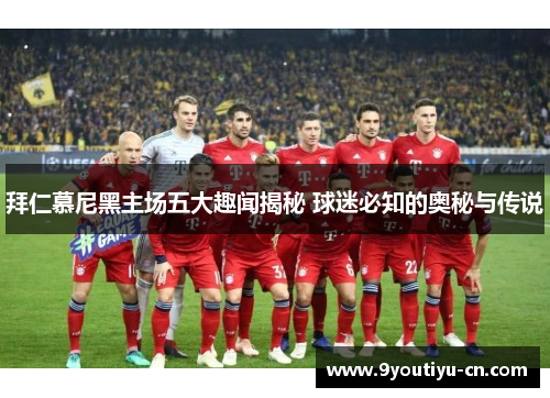 拜仁慕尼黑主场五大趣闻揭秘 球迷必知的奥秘与传说
