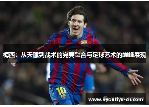 梅西：从天赋到战术的完美融合与足球艺术的巅峰展现