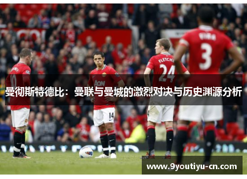 曼彻斯特德比：曼联与曼城的激烈对决与历史渊源分析