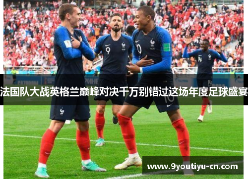 法国队大战英格兰巅峰对决千万别错过这场年度足球盛宴