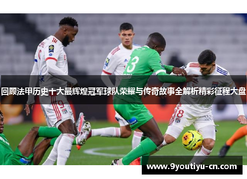 回顾法甲历史十大最辉煌冠军球队荣耀与传奇故事全解析精彩征程大盘 回顾法甲历史十大最辉煌冠军球队荣耀与传奇故事全解析精彩征程大盘